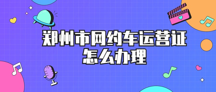 鄭州網(wǎng)約車運(yùn)營(yíng)證怎么辦理