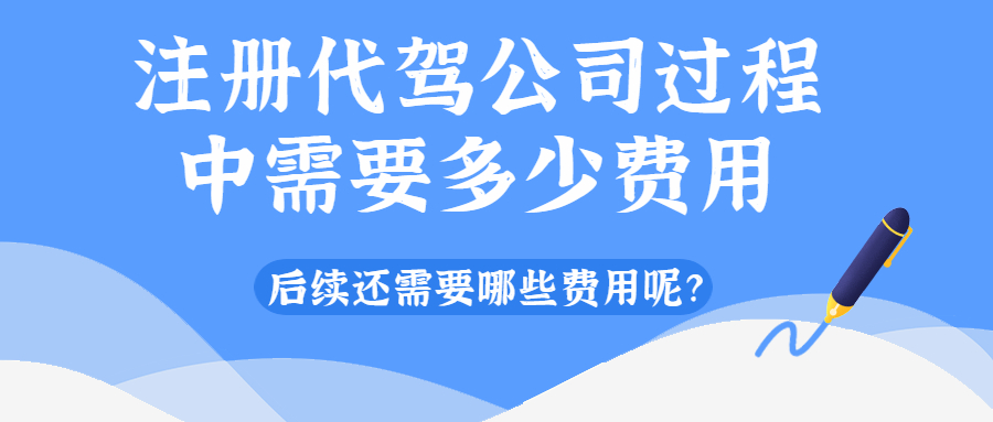 注冊(cè)代駕公司過(guò)程中需要多少費(fèi)用，后續(xù)還需要哪些費(fèi)用呢？