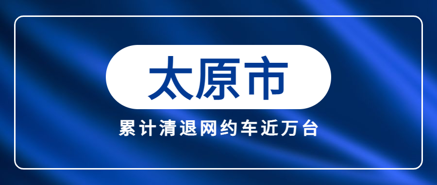 自太原市開展推進網約車合規化行動以來，累計清退不合規網約車近萬臺